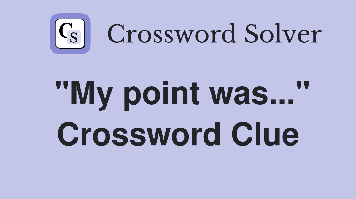 "My point was..." Crossword Clue
