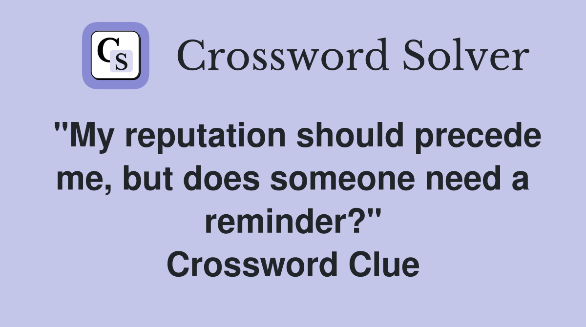 "My reputation should precede me, but does someone need a reminder?" Crossword Clue