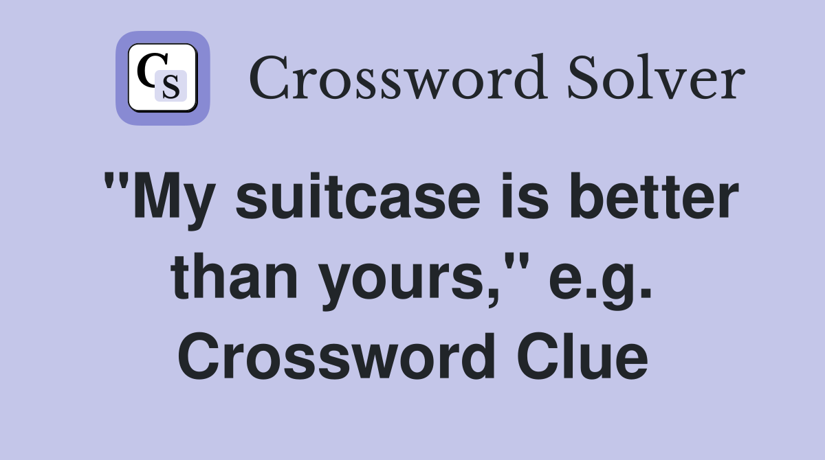 "My suitcase is better than yours," e.g. Crossword Clue