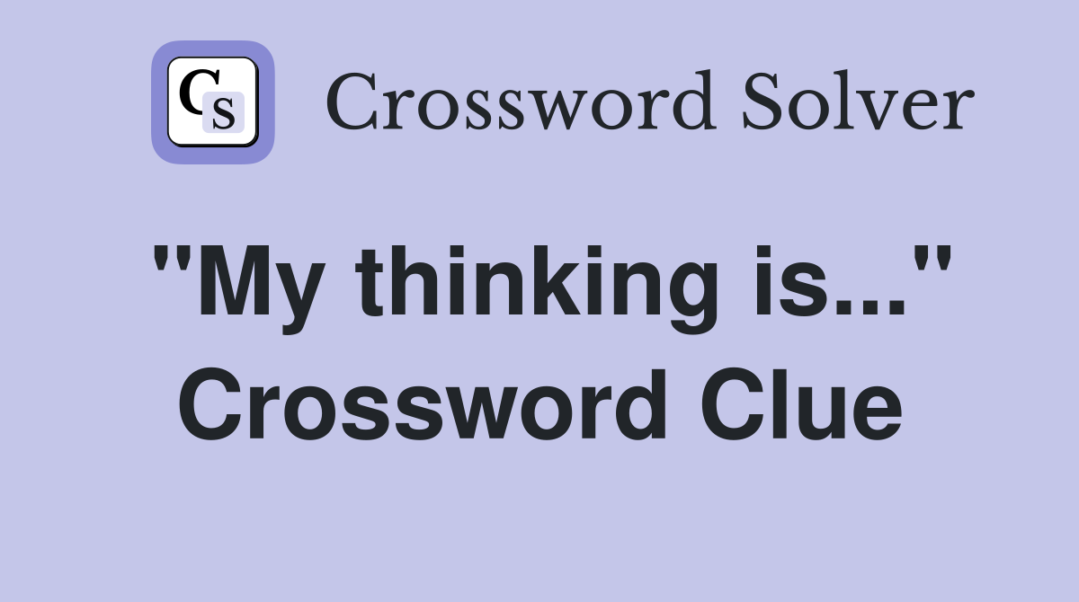 "My thinking is..." Crossword Clue