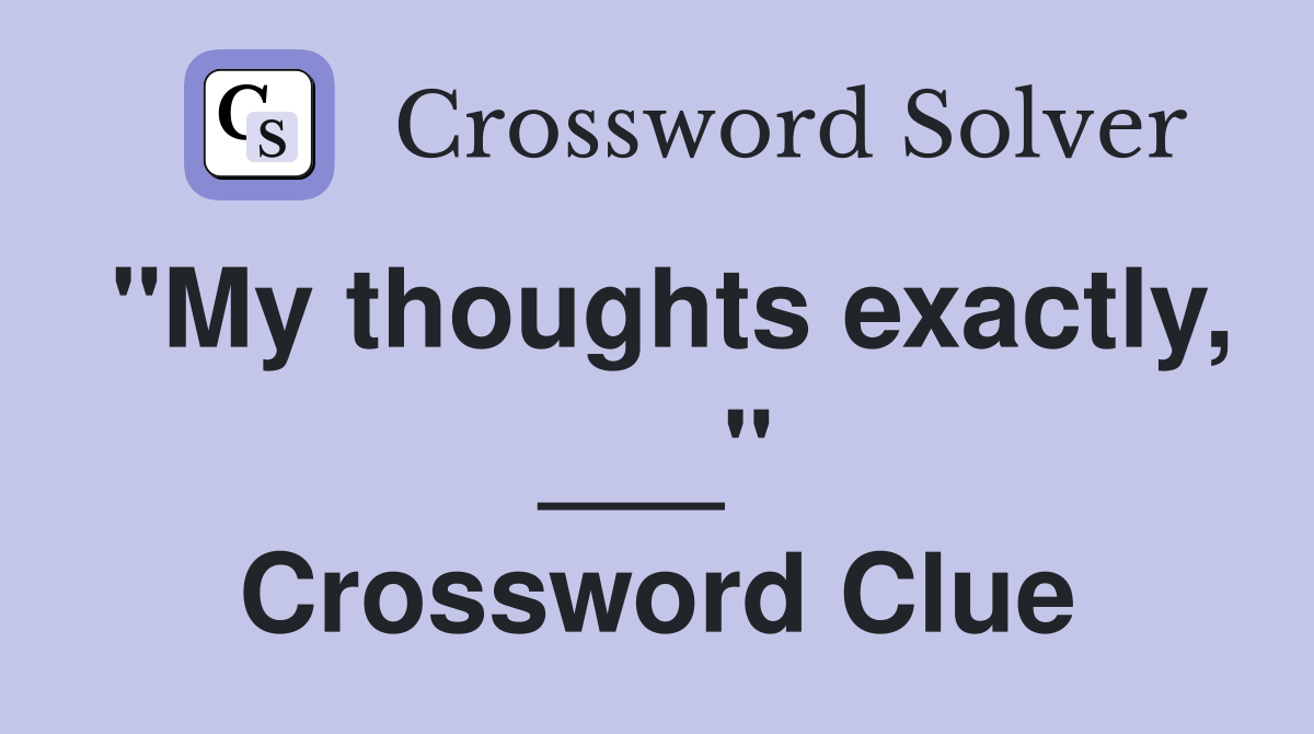 "My thoughts exactly, ___" Crossword Clue