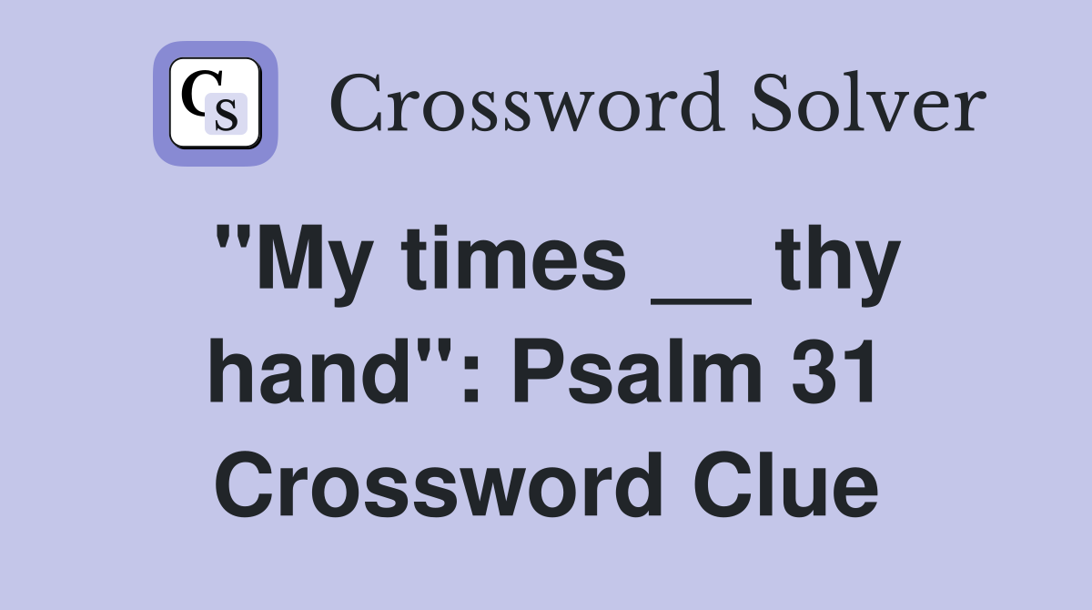 "My times __ thy hand": Psalm 31 Crossword Clue