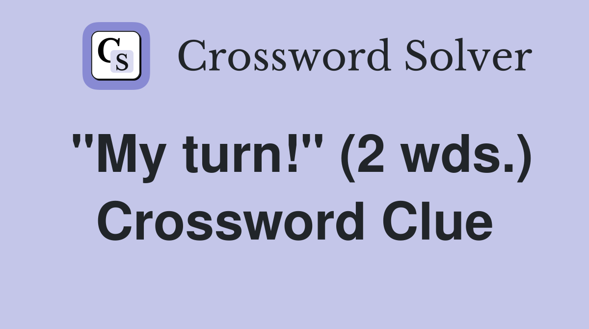 "My turn!" (2 wds.) Crossword Clue