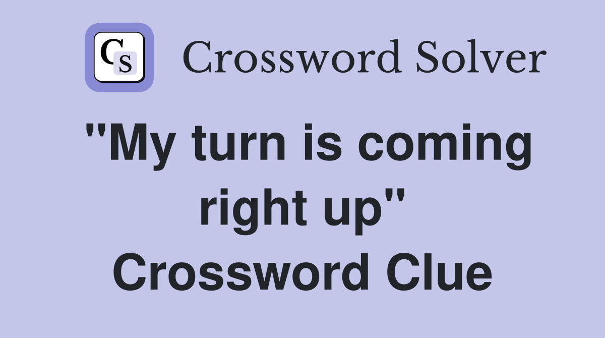 "My turn is coming right up" Crossword Clue