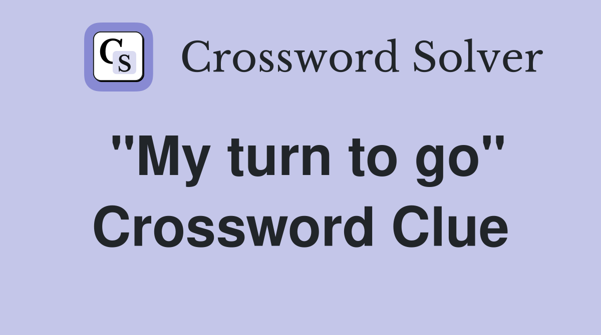 "My turn to go" Crossword Clue