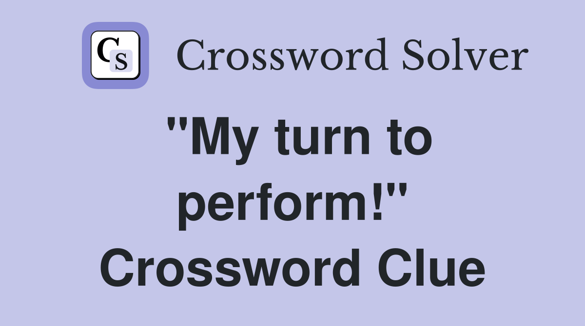 "My turn to perform!" Crossword Clue