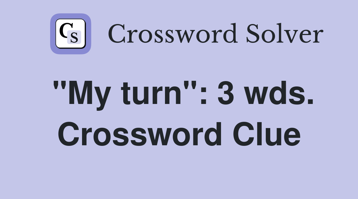 "My turn": 3 wds. Crossword Clue