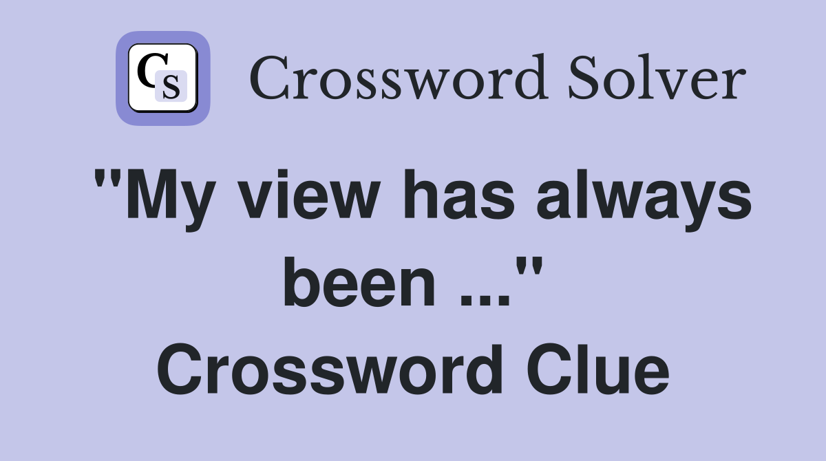 "My view has always been ..." Crossword Clue