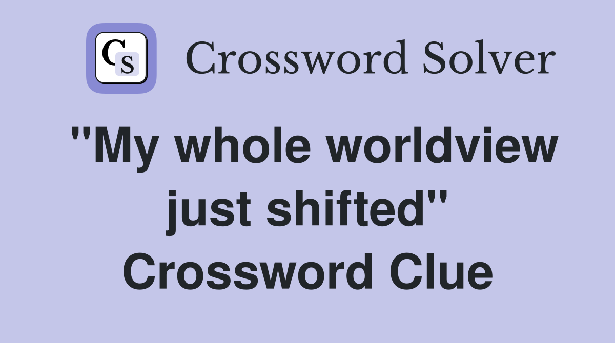 "My whole worldview just shifted" Crossword Clue