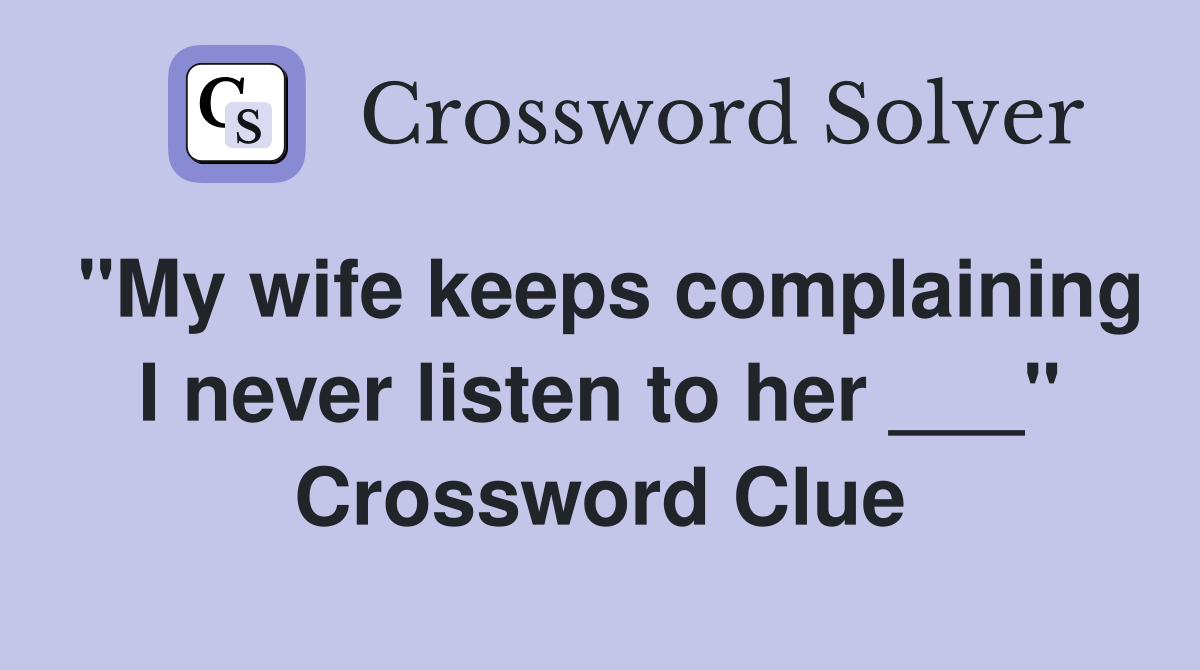 "My wife keeps complaining I never listen to her ___" Crossword Clue