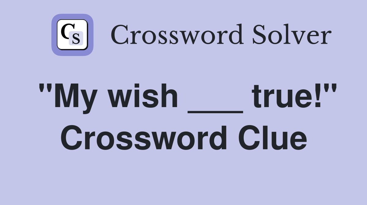 "My wish ___ true!" Crossword Clue