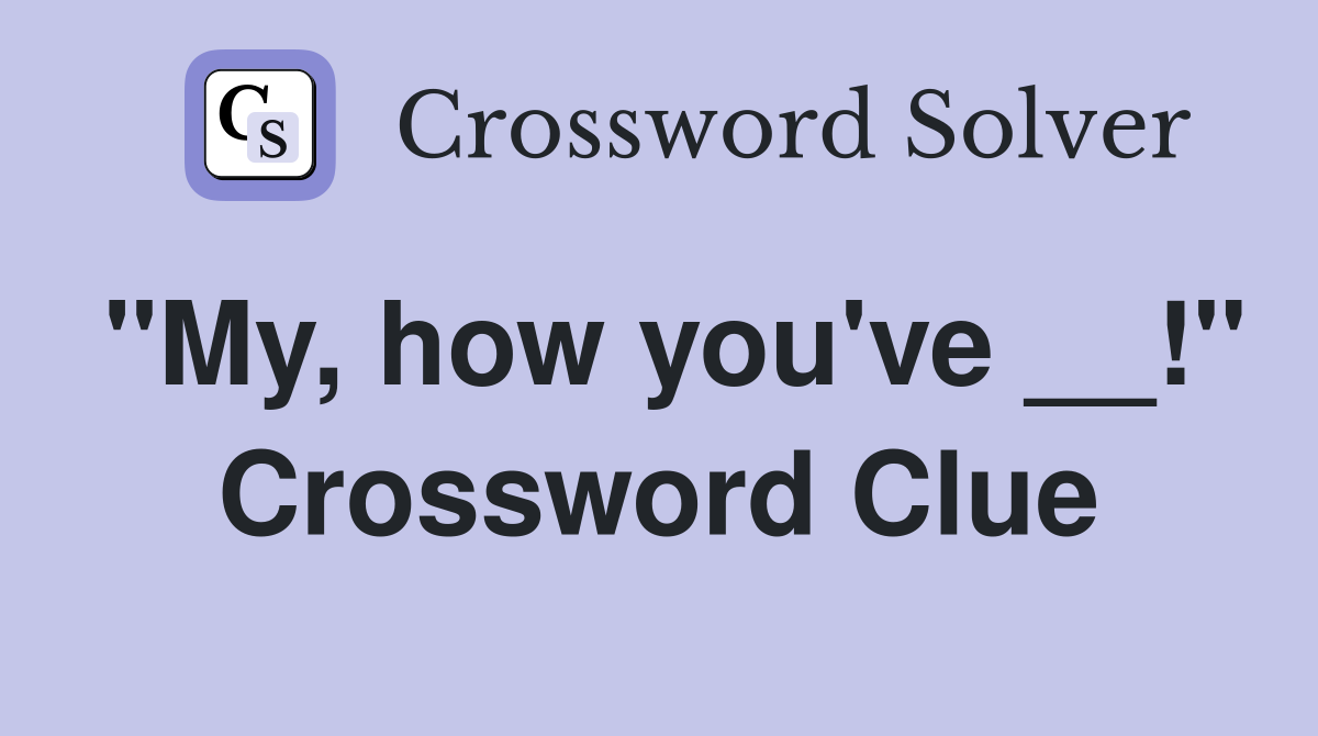 "My, how you've __!" Crossword Clue