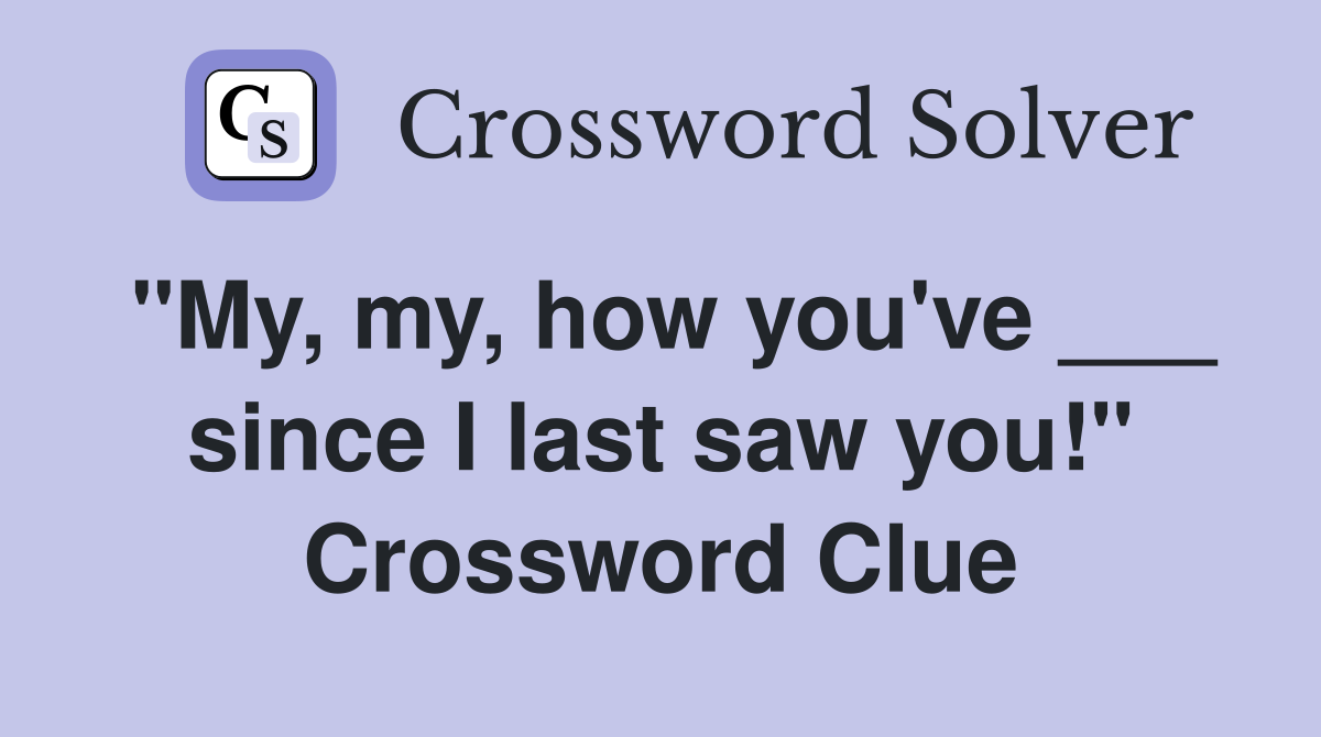 "My, my, how you've ___ since I last saw you!" Crossword Clue