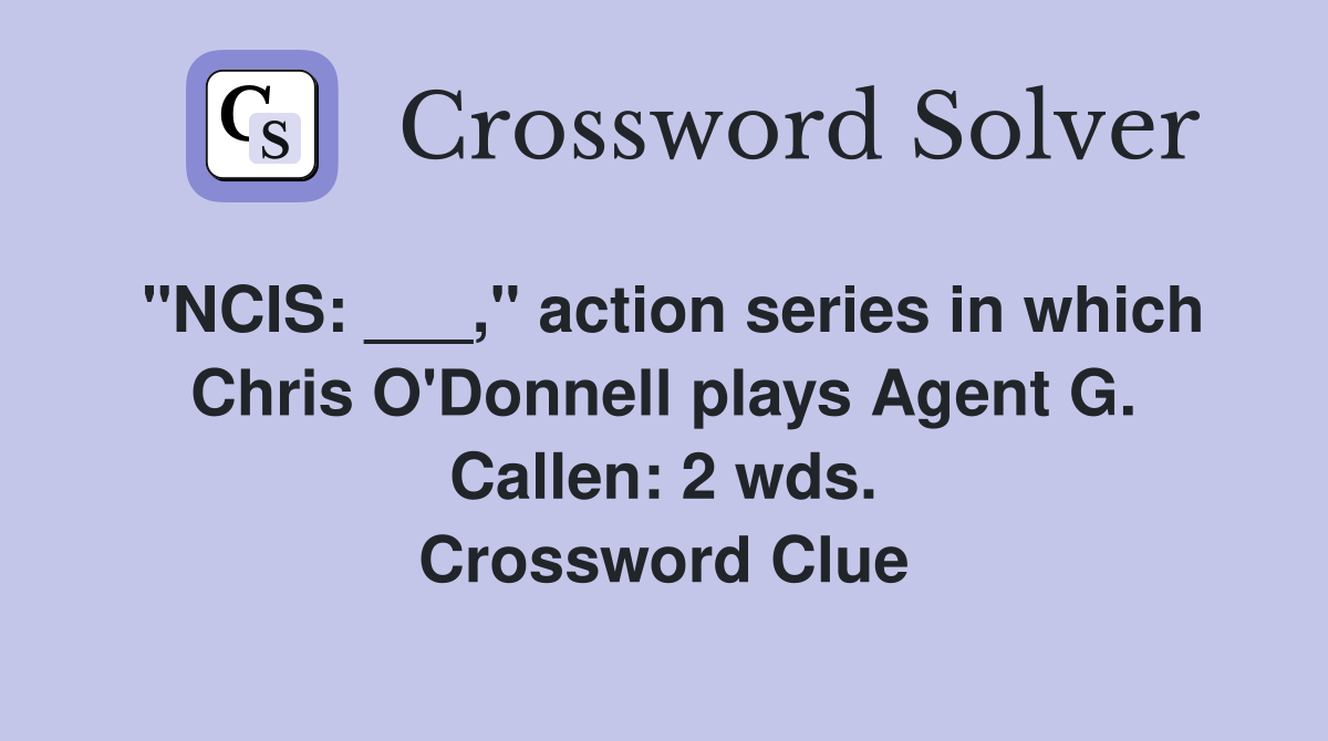 "NCIS: ___," action series in which Chris O'Donnell plays Agent G. Callen: 2 wds. Crossword Clue