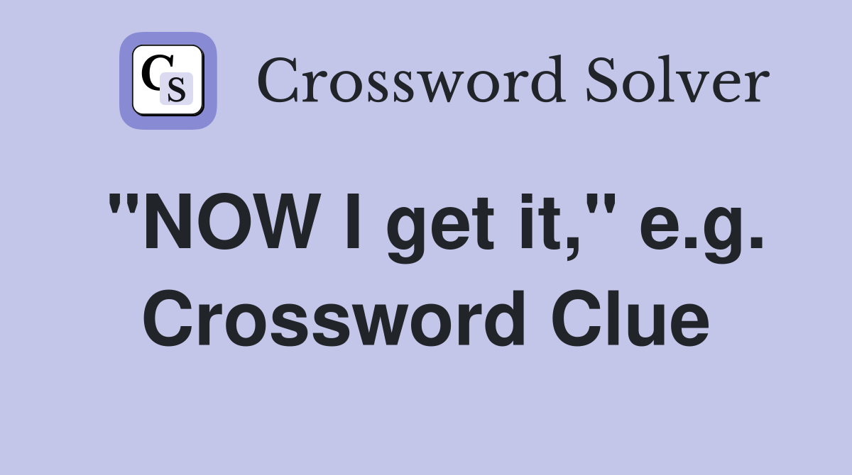 "NOW I get it," e.g. Crossword Clue