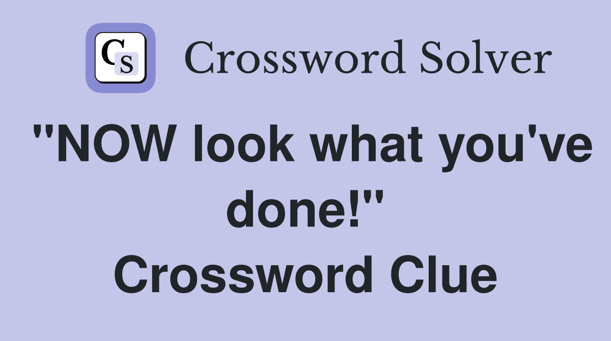 "NOW look what you've done!" Crossword Clue