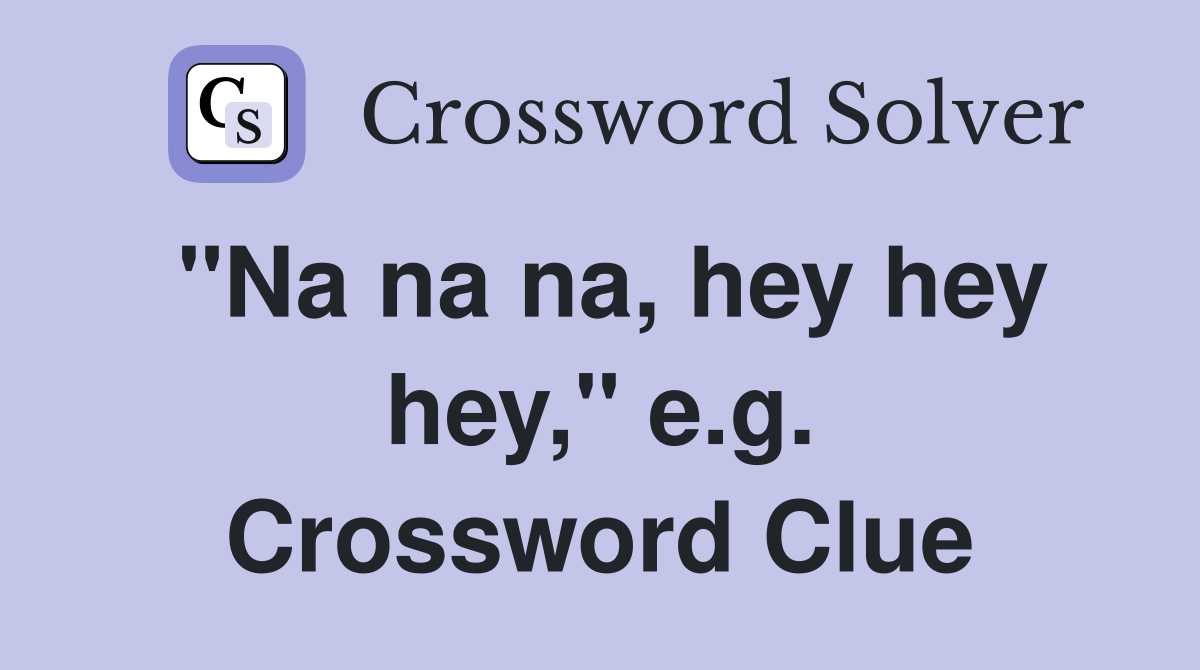 "Na na na, hey hey hey," e.g. Crossword Clue