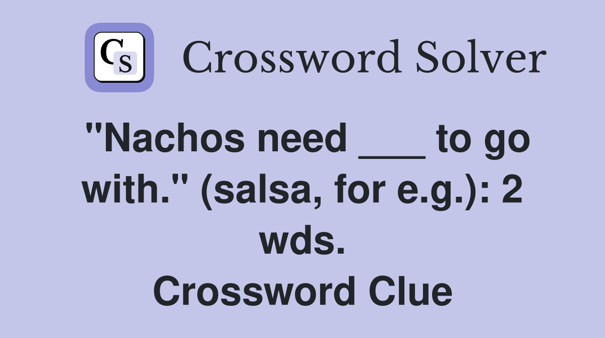 "Nachos need ___ to go with." (salsa, for e.g.): 2 wds. Crossword Clue