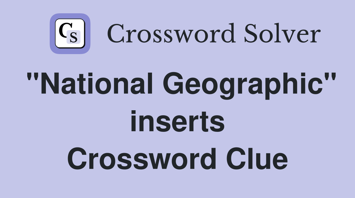 "National Geographic" inserts Crossword Clue