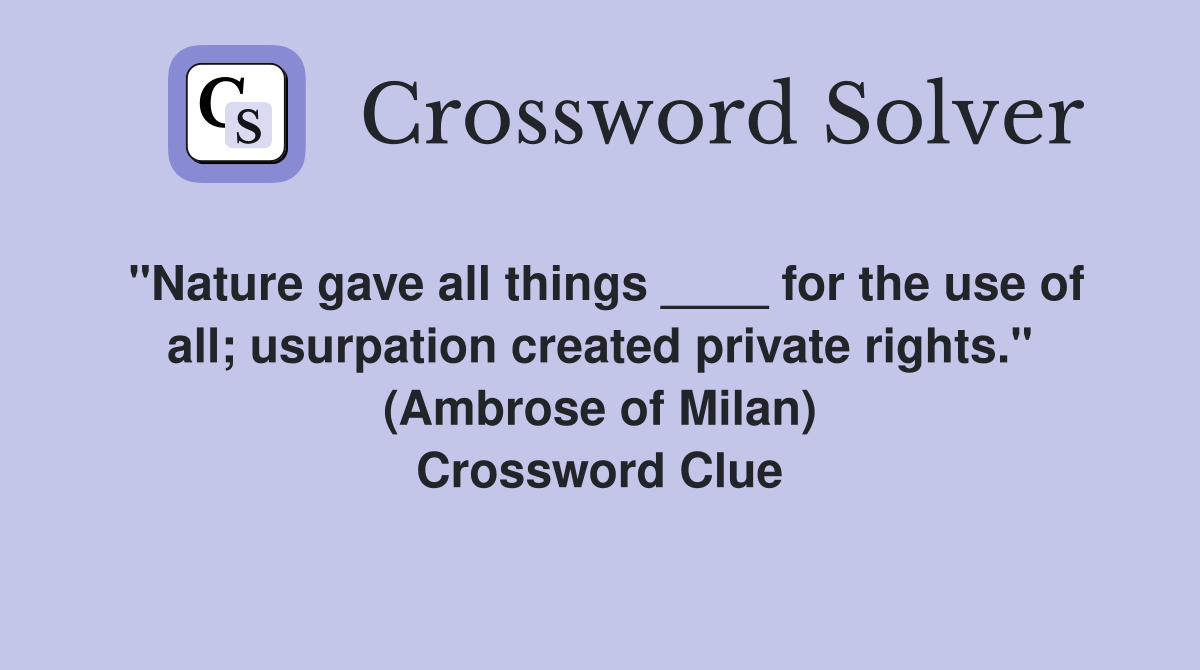 "Nature gave all things ____ for the use of all; usurpation created private rights." (Ambrose of Milan) Crossword Clue
