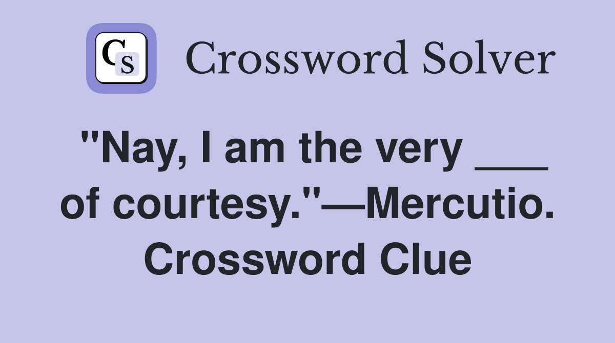 "Nay, I am the very ___ of courtesy."—Mercutio. Crossword Clue