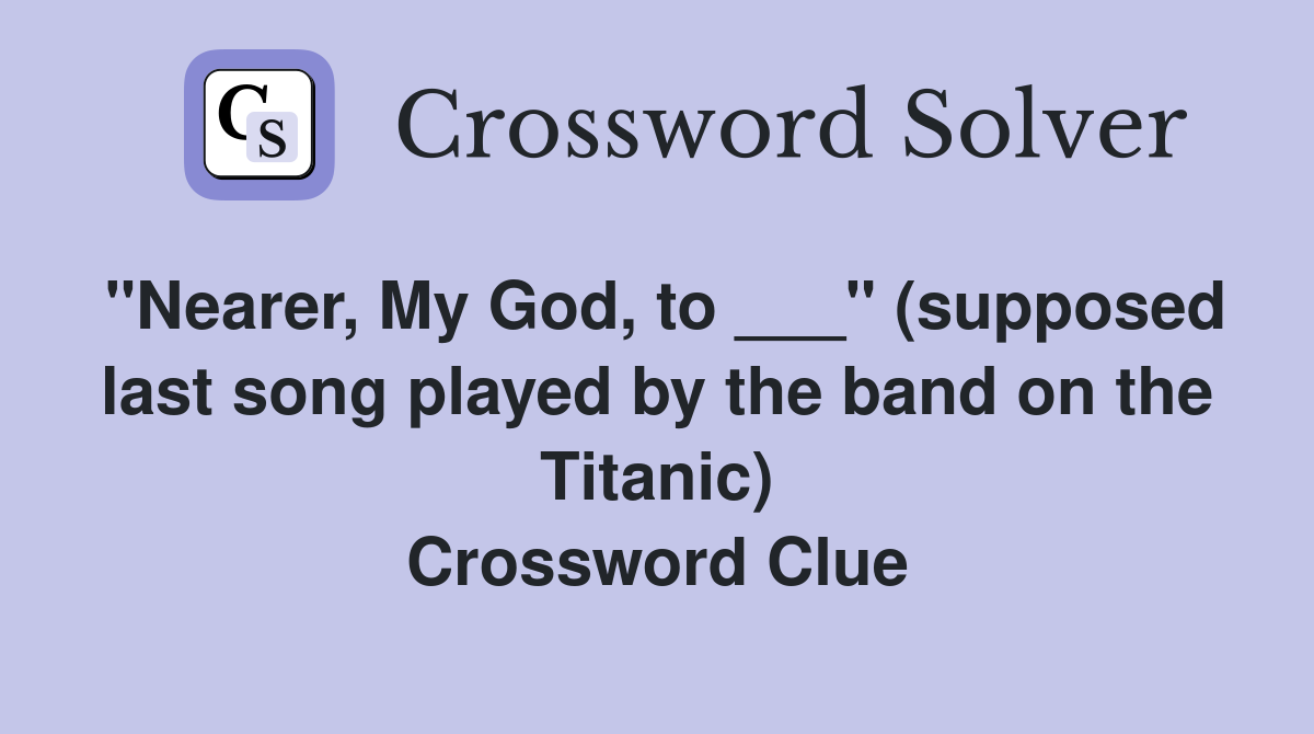 "Nearer, My God, to ___" (supposed last song played by the band on the Titanic) Crossword Clue