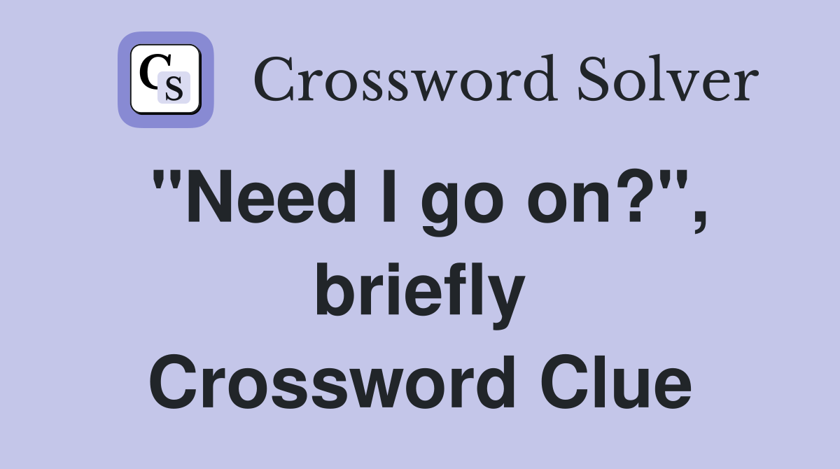 "Need I go on?", briefly Crossword Clue