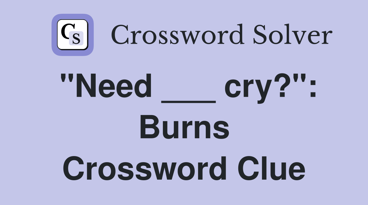 "Need ___ cry?": Burns Crossword Clue