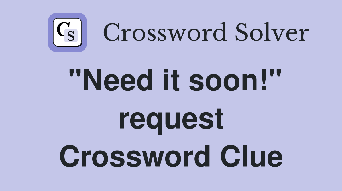 "Need it soon!" request Crossword Clue