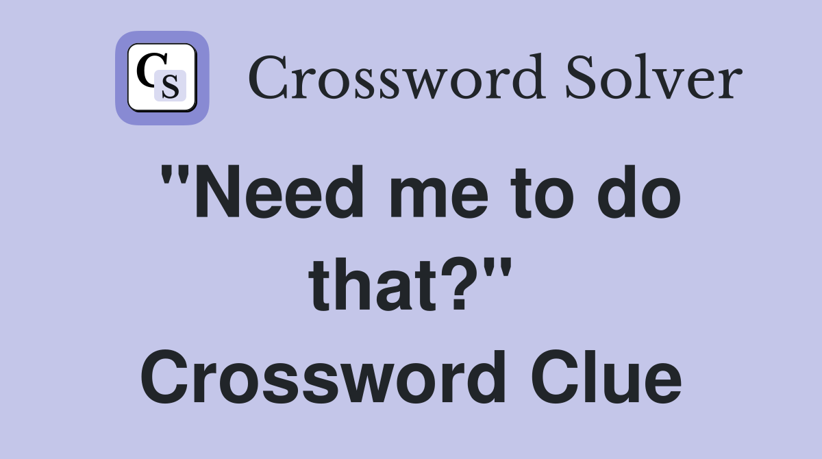"Need me to do that?" Crossword Clue