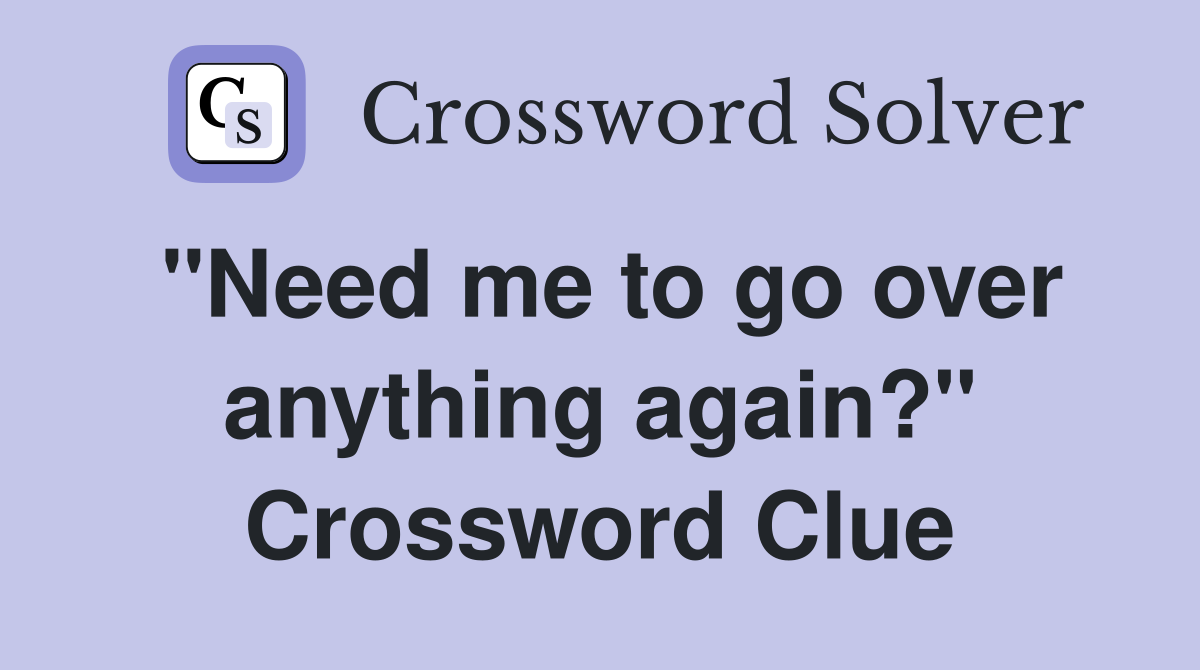 "Need me to go over anything again?" Crossword Clue