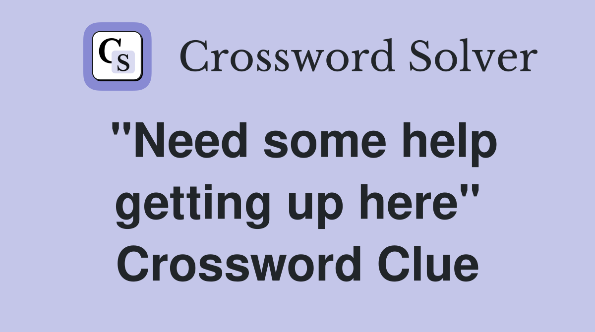 "Need some help getting up here" Crossword Clue