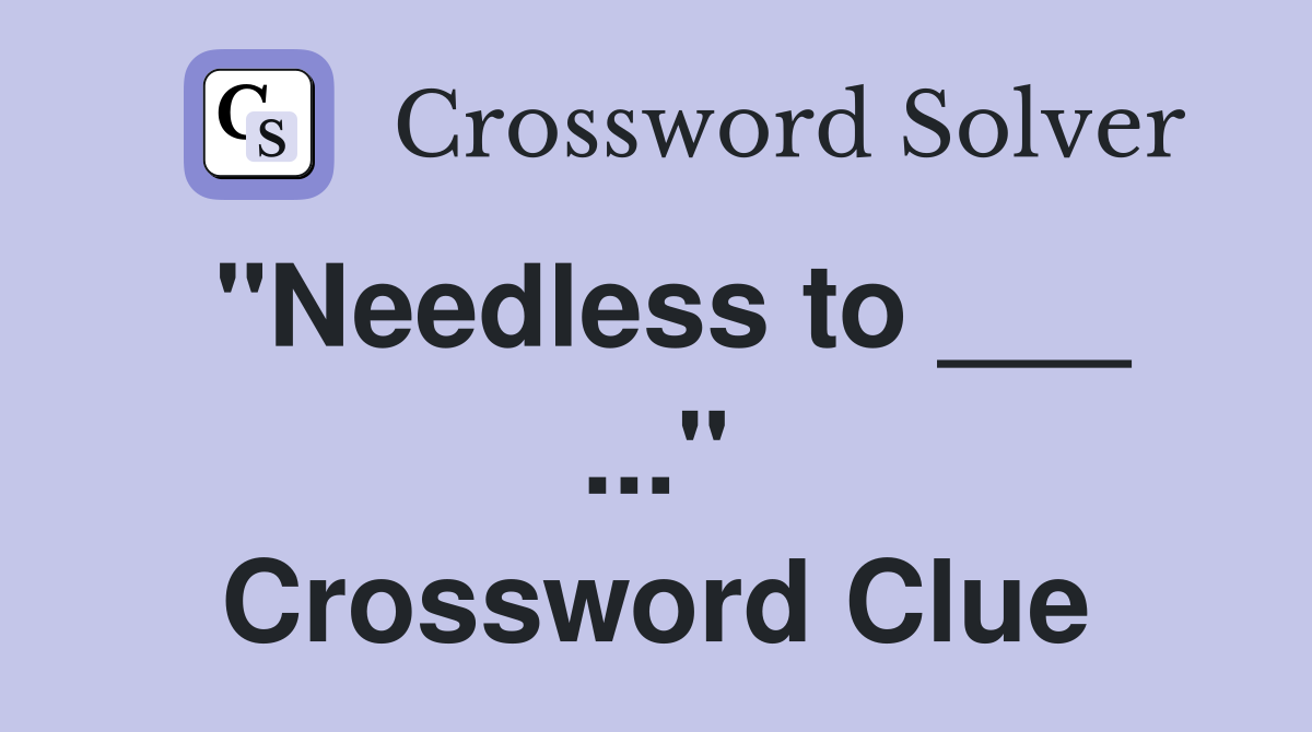 "Needless to ___ ..." Crossword Clue