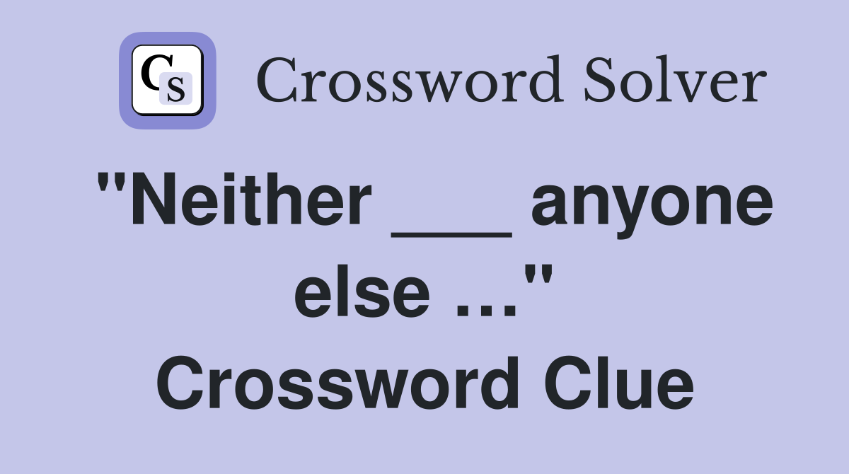 "Neither ___ anyone else …" Crossword Clue