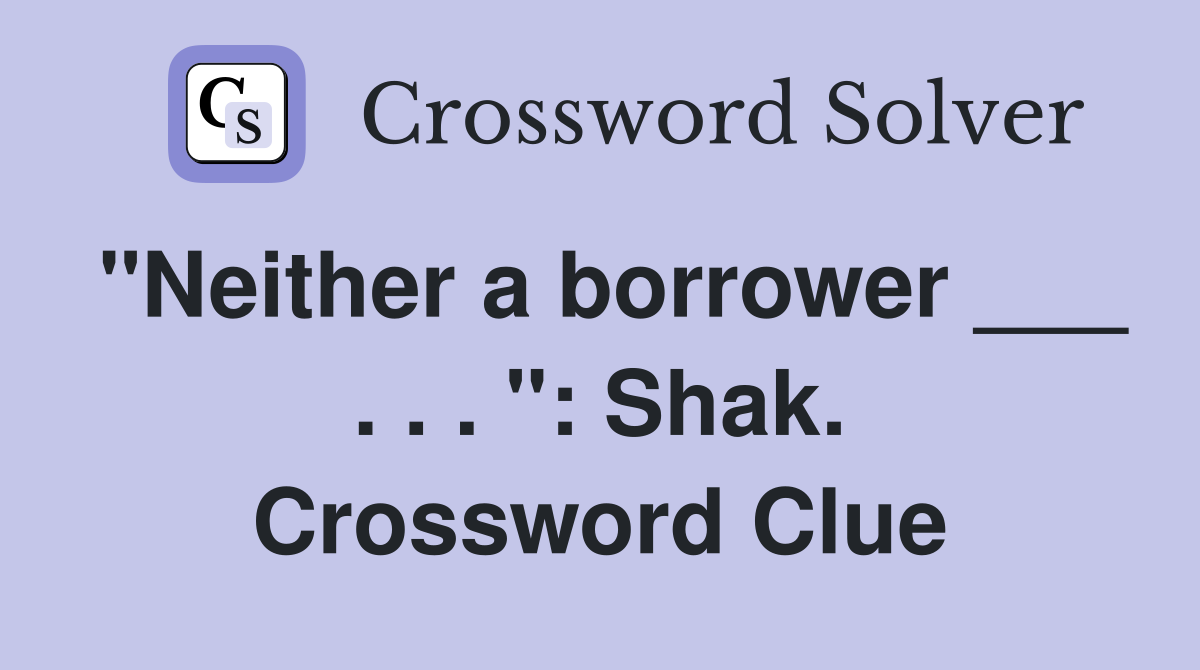 "Neither a borrower ___ . . . ": Shak. Crossword Clue