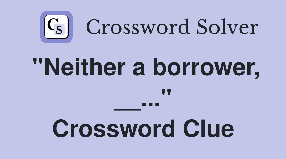 "Neither a borrower, __..." Crossword Clue