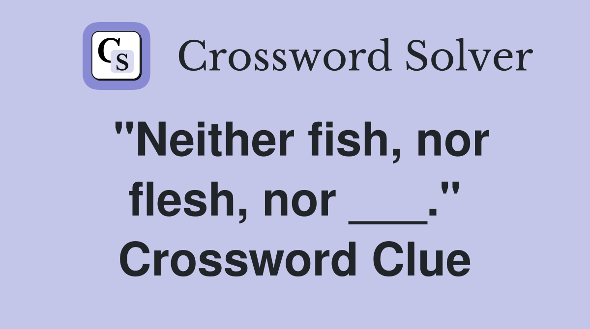 "Neither fish, nor flesh, nor ___." Crossword Clue