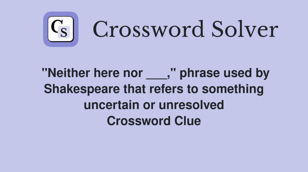 "Neither here nor ___," phrase used by Shakespeare that refers to something uncertain or unresolved Crossword Clue