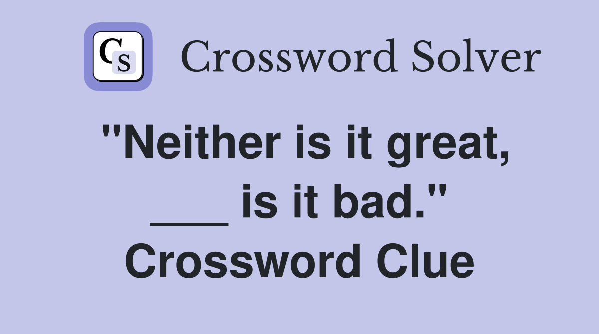 "Neither is it great, ___ is it bad." Crossword Clue