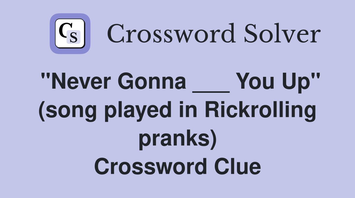 "Never Gonna ___ You Up" (song played in Rickrolling pranks) Crossword Clue