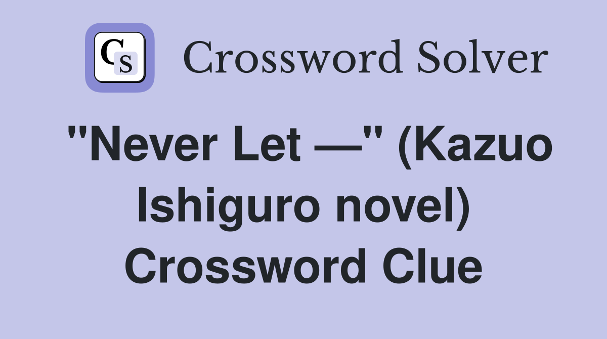 "Never Let —" (Kazuo Ishiguro novel) Crossword Clue