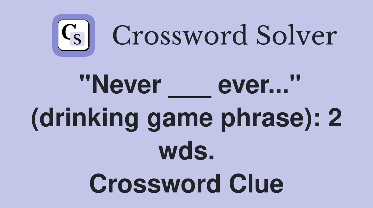"Never ___ ever..." (drinking game phrase): 2 wds. Crossword Clue