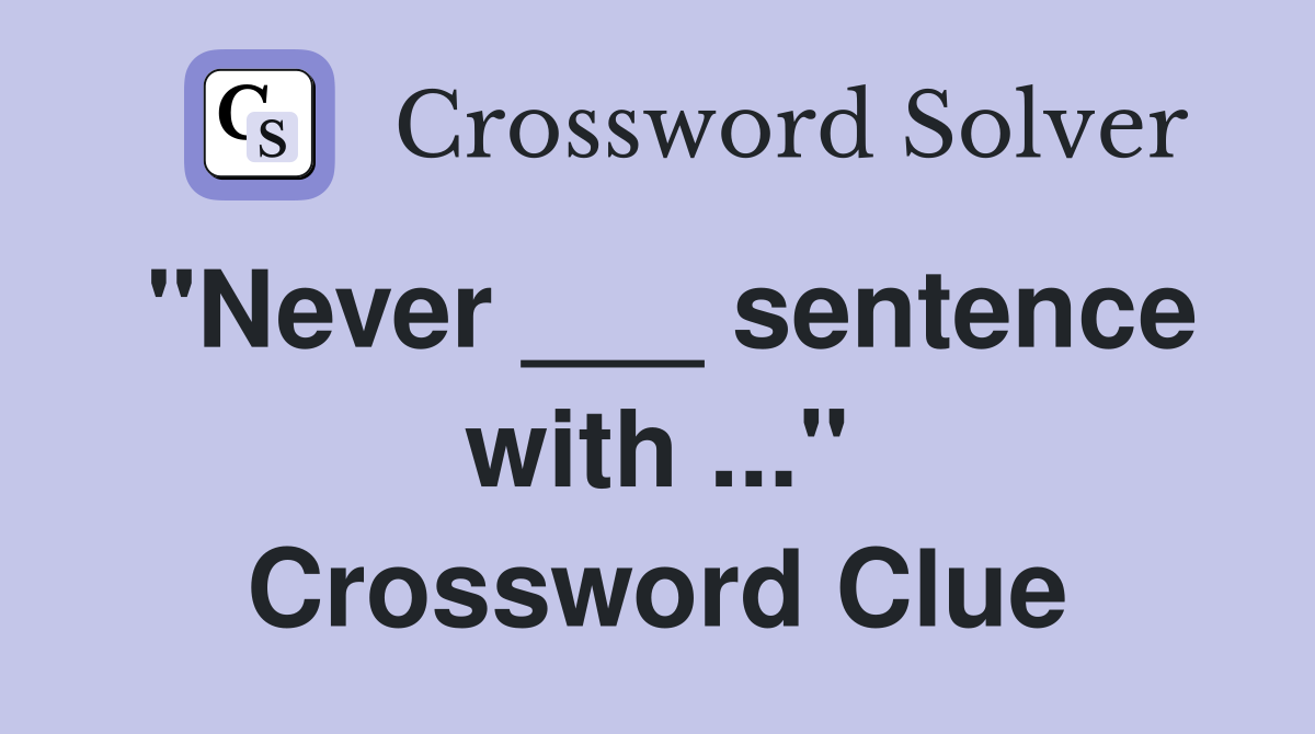 "Never ___ sentence with ..." Crossword Clue