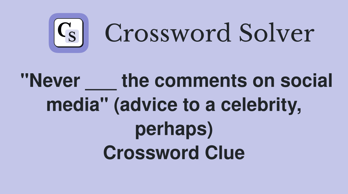 "Never ___ the comments on social media" (advice to a celebrity, perhaps) Crossword Clue