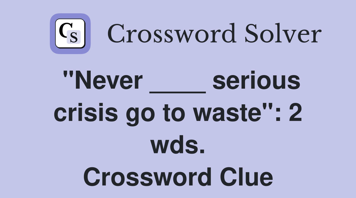 "Never ____ serious crisis go to waste": 2 wds. Crossword Clue