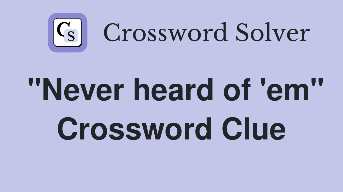 "Never heard of 'em" Crossword Clue