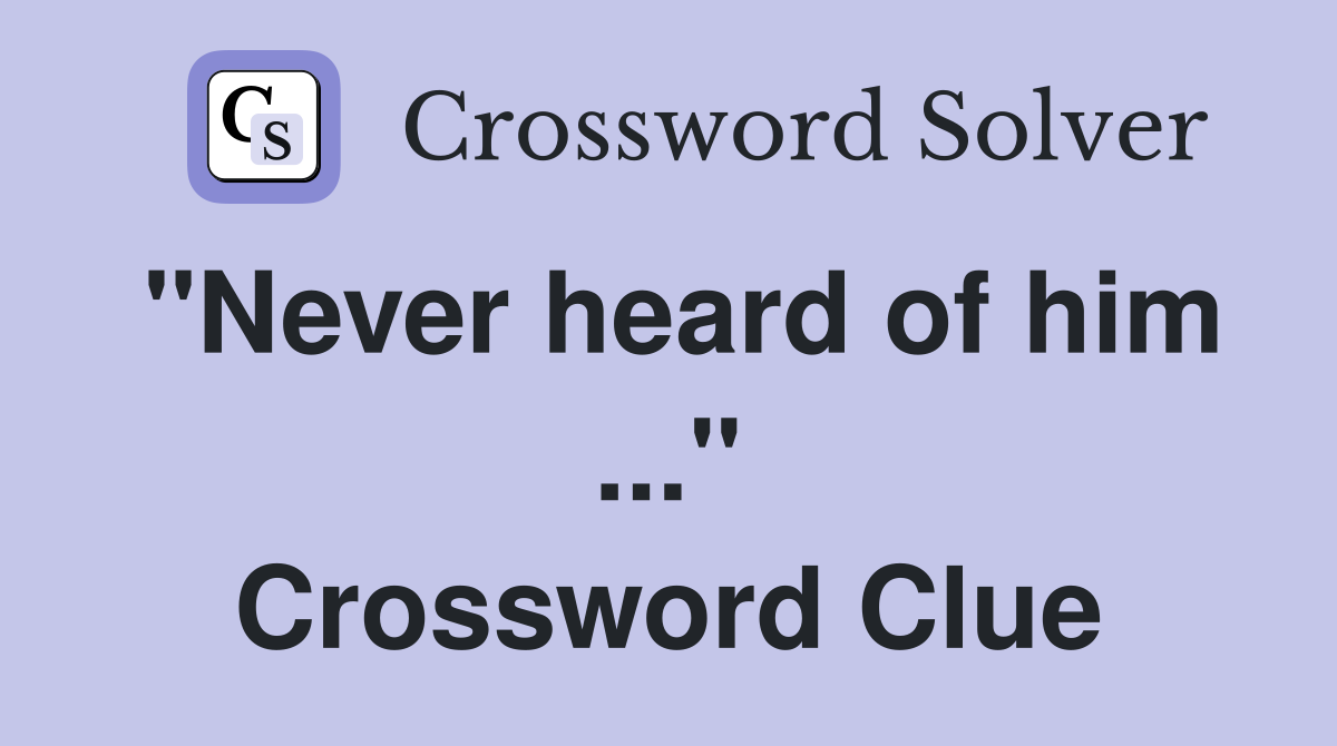"Never heard of him ..." Crossword Clue