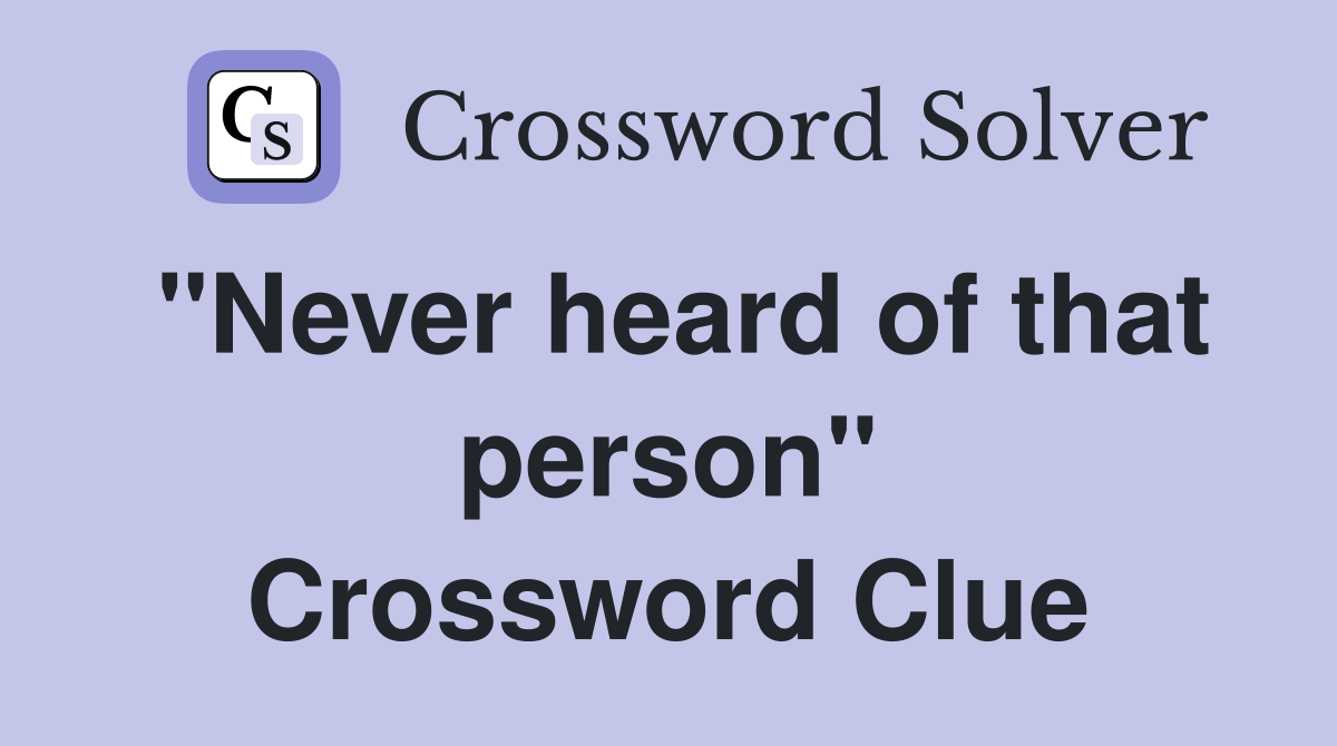 "Never heard of that person" Crossword Clue
