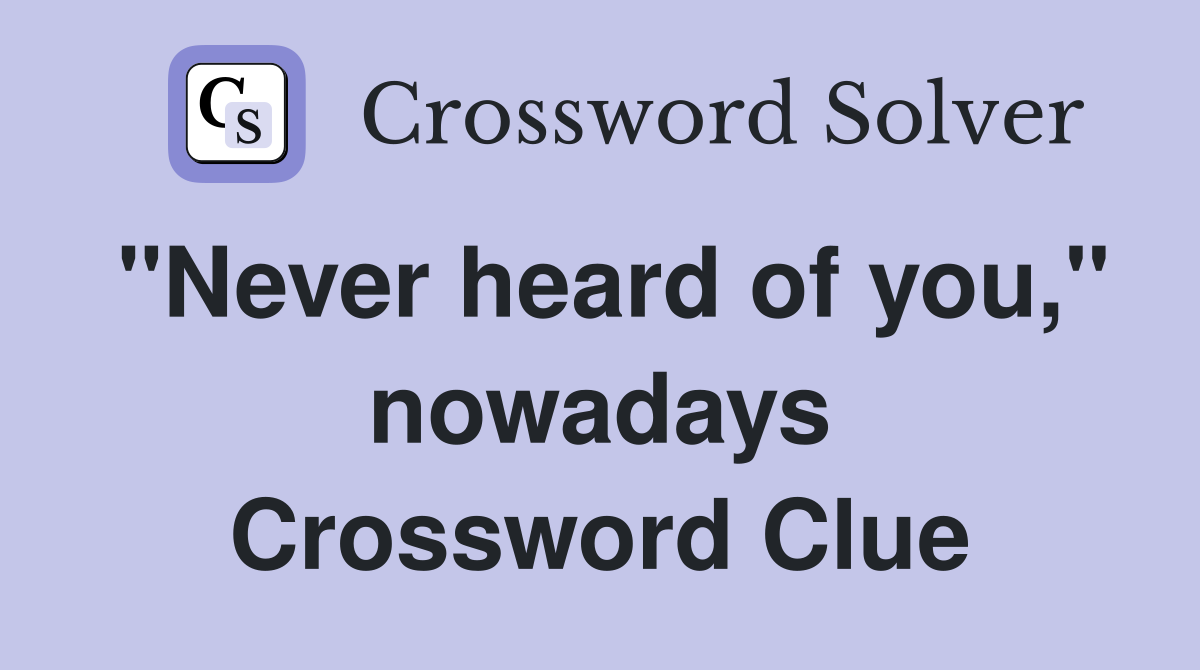 "Never heard of you," nowadays Crossword Clue