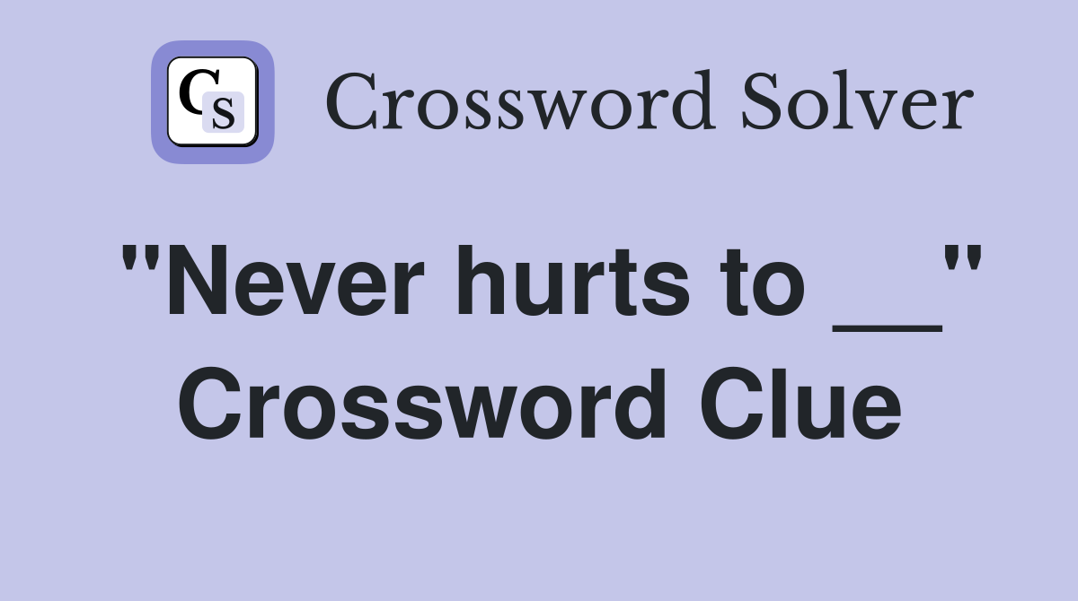 "Never hurts to __" Crossword Clue